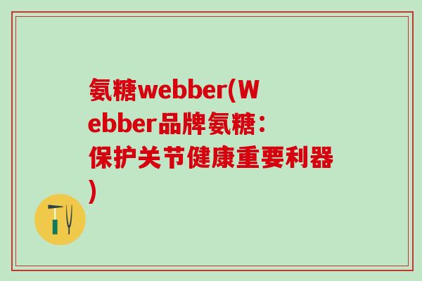 氨糖webber(Webber品牌氨糖:保护关节健康重要利器)-第1张图片-氨糖科普网 氨糖webber(Webber品牌氨糖:保护关节健康重要利器)-第1张图片-氨糖科普网