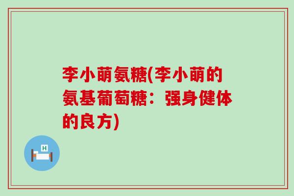 李小萌氨糖(李小萌的氨基葡萄糖:强身健体的良方)-第1张图片-氨糖科普网 李小萌氨糖(李小萌的氨基葡萄糖:强身健体的良方)-第1张图片-氨糖科普网