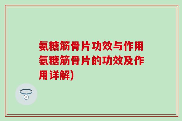 氨糖筋骨片功效与作用氨糖筋骨片的功效及作用详解)-第1张图片-氨糖科普网 氨糖筋骨片功效与作用氨糖筋骨片的功效及作用详解)-第1张图片-氨糖科普网