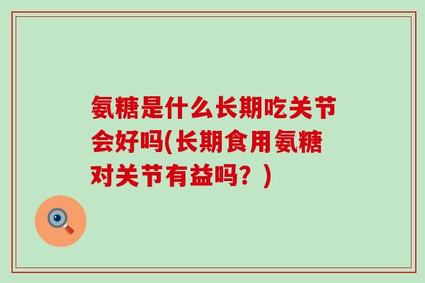 氨糖是什么长期吃关节会好吗(长期食用氨糖对关节有益吗？)-第1张图片-氨糖科普网