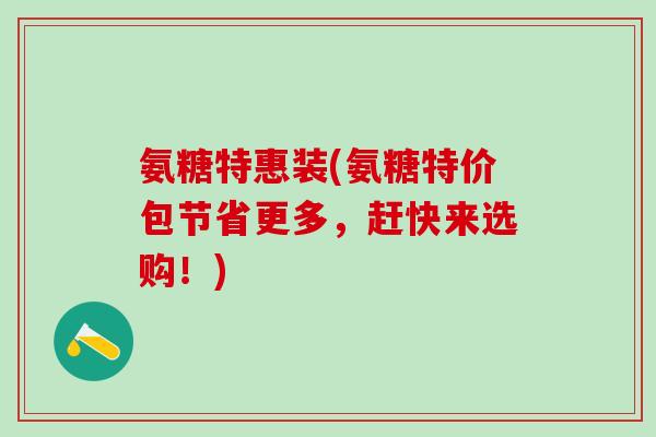 氨糖特惠装(氨糖特价包节省更多，赶快来选购！)-第1张图片-氨糖科普网
