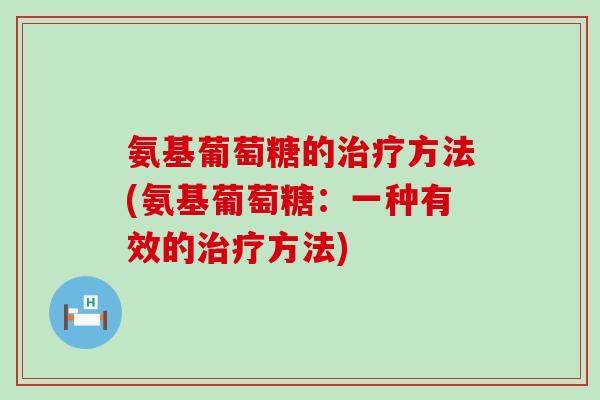 氨基葡萄糖的治疗方法(氨基葡萄糖：一种有效的治疗方法)-第1张图片-氨糖科普网