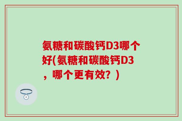 氨糖和碳酸钙D3哪个好(氨糖和碳酸钙D3,哪个更有效?)-第1张图片-氨糖科普网 氨糖和碳酸钙D3哪个好(氨糖和碳酸钙D3,哪个更有效?)-第1张图片-氨糖科普网