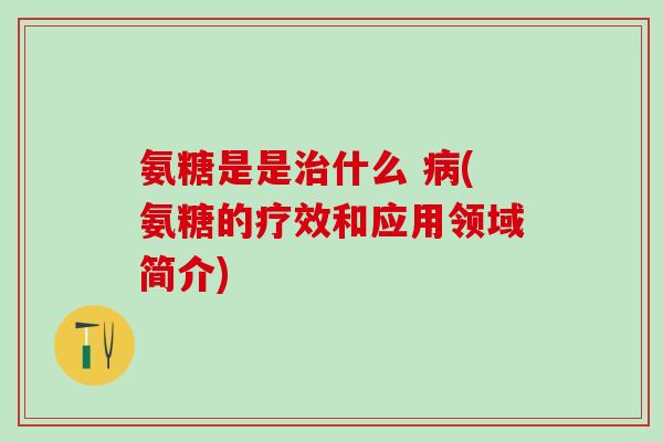 氨糖是是治什么 病(氨糖的疗效和应用领域简介)-第1张图片-氨糖科普网 氨糖是是治什么 病(氨糖的疗效和应用领域简介)-第1张图片-氨糖科普网