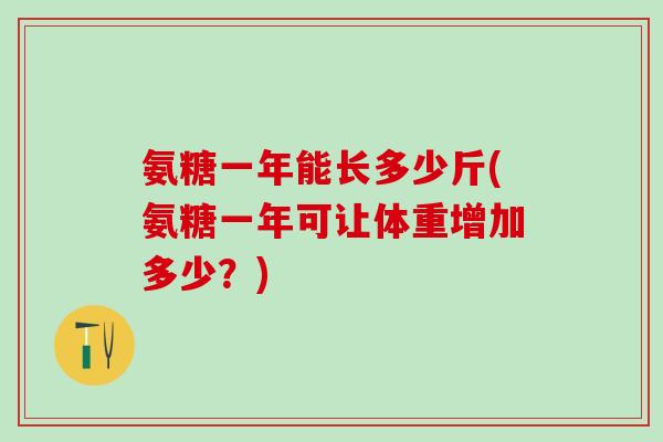 氨糖一年能长多少斤(氨糖一年可让体重增加多少?)-第1张图片-氨糖科普网 氨糖一年能长多少斤(氨糖一年可让体重增加多少?)-第1张图片-氨糖科普网