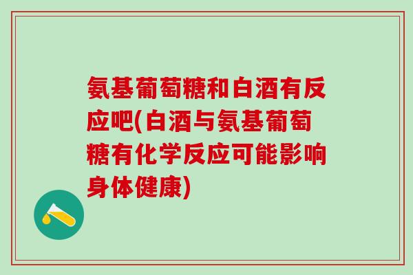 氨基葡萄糖和白酒有反应吧(白酒与氨基葡萄糖有化学反应可能影响身体健康)-第1张图片-氨糖科普网 氨基葡萄糖和白酒有反应吧(白酒与氨基葡萄糖有化学反应可能影响身体健康)-第1张图片-氨糖科普网
