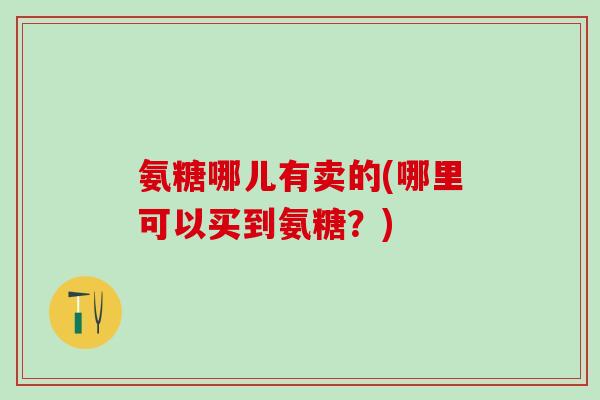 氨糖哪儿有卖的(哪里可以买到氨糖？)-第1张图片-氨糖科普网