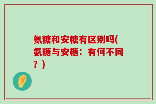 氨糖和安糖有区别吗(氨糖与安糖：有何不同？)-第1张图片-氨糖科普网