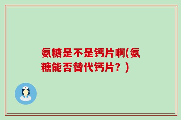 氨糖是不是钙片啊(氨糖能否替代钙片?)-第1张图片-氨糖科普网 氨糖是不是钙片啊(氨糖能否替代钙片?)-第1张图片-氨糖科普网