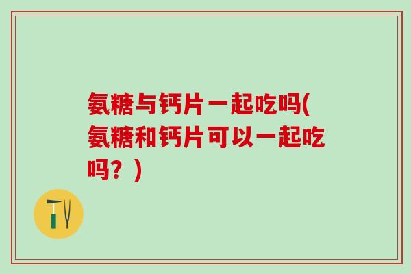 氨糖与钙片一起吃吗(氨糖和钙片可以一起吃吗?)-第1张图片-氨糖科普网 氨糖与钙片一起吃吗(氨糖和钙片可以一起吃吗?)-第1张图片-氨糖科普网
