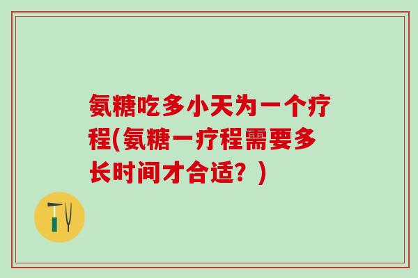 氨糖吃多小天为一个疗程(氨糖一疗程需要多长时间才合适?)-第1张图片-氨糖科普网 氨糖吃多小天为一个疗程(氨糖一疗程需要多长时间才合适?)-第1张图片-氨糖科普网