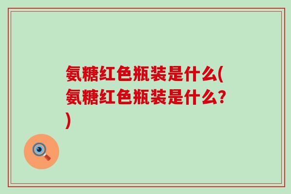 氨糖红色瓶装是什么(氨糖红色瓶装是什么?)-第1张图片-氨糖科普网 氨糖红色瓶装是什么(氨糖红色瓶装是什么?)-第1张图片-氨糖科普网