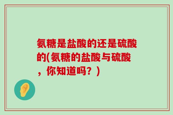 氨糖是盐酸的还是硫酸的(氨糖的盐酸与硫酸,你知道吗?)-第1张图片-氨糖科普网 氨糖是盐酸的还是硫酸的(氨糖的盐酸与硫酸,你知道吗?)-第1张图片-氨糖科普网