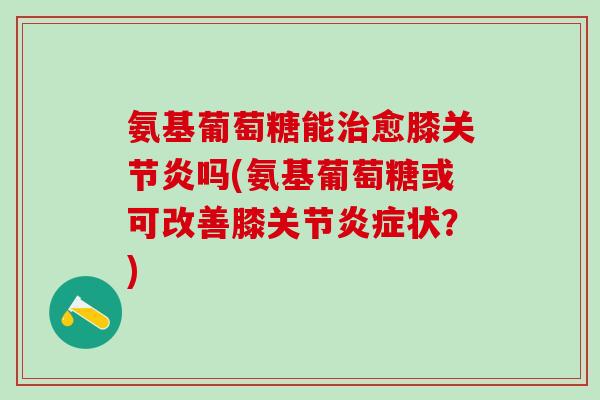 氨基葡萄糖能治愈膝关节炎吗(氨基葡萄糖或可改善膝关节炎症状?)-第1张图片-氨糖科普网 氨基葡萄糖能治愈膝关节炎吗(氨基葡萄糖或可改善膝关节炎症状?)-第1张图片-氨糖科普网