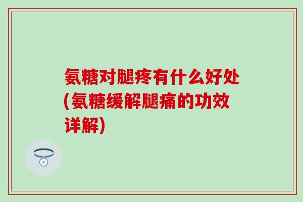 氨糖对腿疼有什么好处(氨糖缓解腿痛的功效详解)-第1张图片-氨糖科普网 氨糖对腿疼有什么好处(氨糖缓解腿痛的功效详解)-第1张图片-氨糖科普网