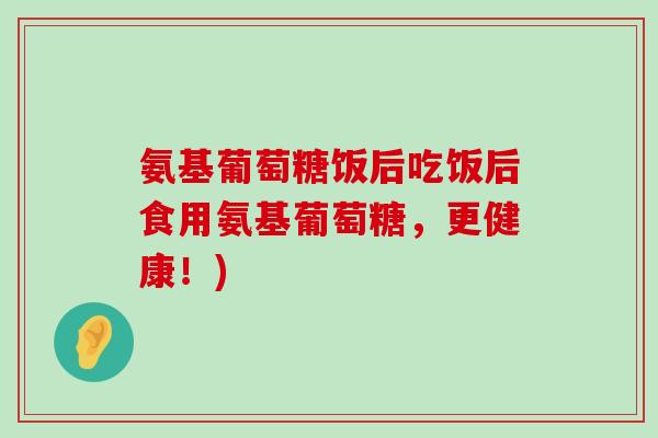 氨基葡萄糖饭后吃饭后食用氨基葡萄糖,更健康!)-第1张图片-氨糖科普网 氨基葡萄糖饭后吃饭后食用氨基葡萄糖,更健康!)-第1张图片-氨糖科普网