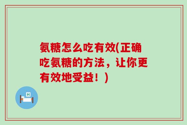 氨糖怎么吃有效(正确吃氨糖的方法,让你更有效地受益!)-第1张图片-氨糖科普网 氨糖怎么吃有效(正确吃氨糖的方法,让你更有效地受益!)-第1张图片-氨糖科普网