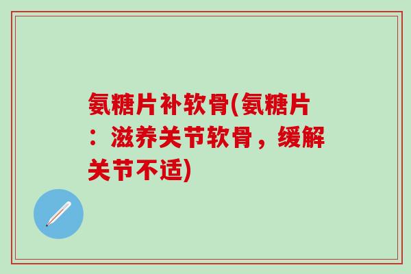 氨糖片补软骨(氨糖片:滋养关节软骨,缓解关节不适)-第1张图片-氨糖科普网 氨糖片补软骨(氨糖片:滋养关节软骨,缓解关节不适)-第1张图片-氨糖科普网