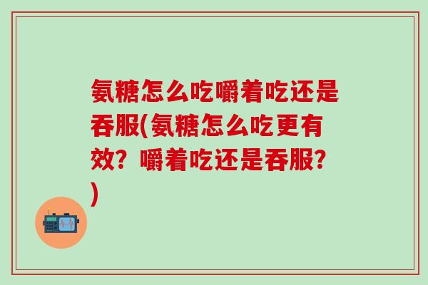 氨糖怎么吃嚼着吃还是吞服(氨糖怎么吃更有效？嚼着吃还是吞服？)-第1张图片-氨糖科普网