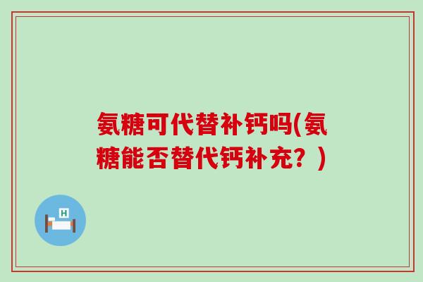 氨糖可代替补钙吗(氨糖能否替代钙补充？)-第1张图片-氨糖科普网