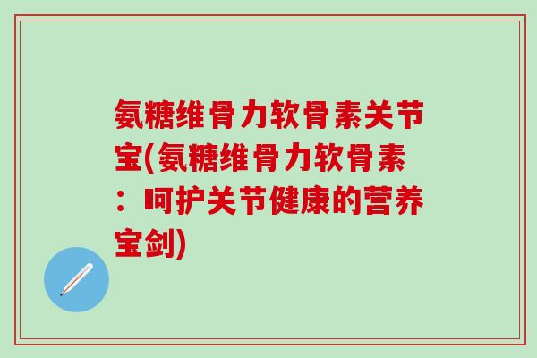 氨糖维骨力软骨素关节宝(氨糖维骨力软骨素:呵护关节健康的营养宝剑)-第1张图片-氨糖科普网 氨糖维骨力软骨素关节宝(氨糖维骨力软骨素:呵护关节健康的营养宝剑)-第1张图片-氨糖科普网