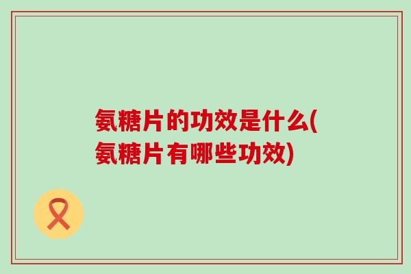 氨糖片的功效是什么(氨糖片有哪些功效)-第1张图片-氨糖科普网 氨糖片的功效是什么(氨糖片有哪些功效)-第1张图片-氨糖科普网