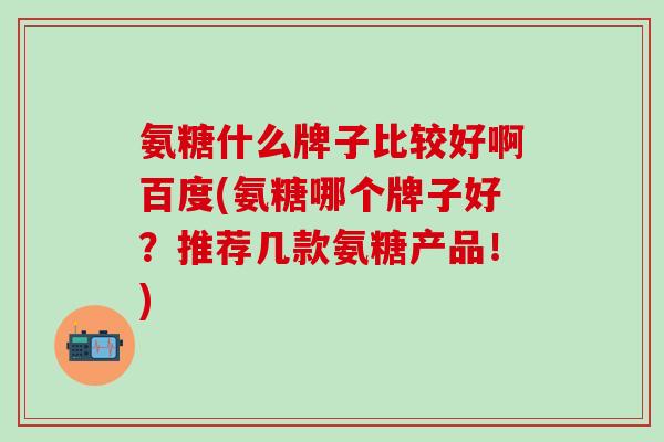 氨糖什么牌子比较好啊百度(氨糖哪个牌子好?推荐几款氨糖产品!)-第1张图片-氨糖科普网 氨糖什么牌子比较好啊百度(氨糖哪个牌子好?推荐几款氨糖产品!)-第1张图片-氨糖科普网