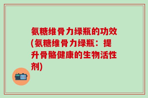 氨糖维骨力绿瓶的功效(氨糖维骨力绿瓶:提升骨骼健康的生物活性剂)-第1张图片-氨糖科普网 氨糖维骨力绿瓶的功效(氨糖维骨力绿瓶:提升骨骼健康的生物活性剂)-第1张图片-氨糖科普网