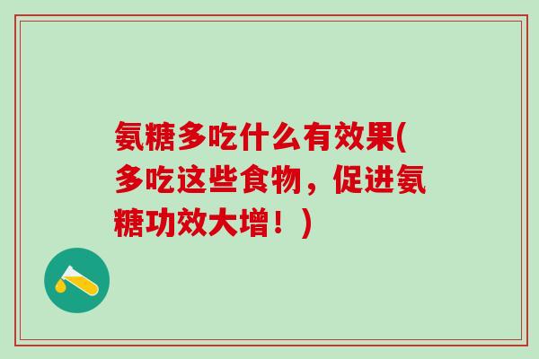 氨糖多吃什么有效果(多吃这些食物,促进氨糖功效大增!)-第1张图片-氨糖科普网 氨糖多吃什么有效果(多吃这些食物,促进氨糖功效大增!)-第1张图片-氨糖科普网