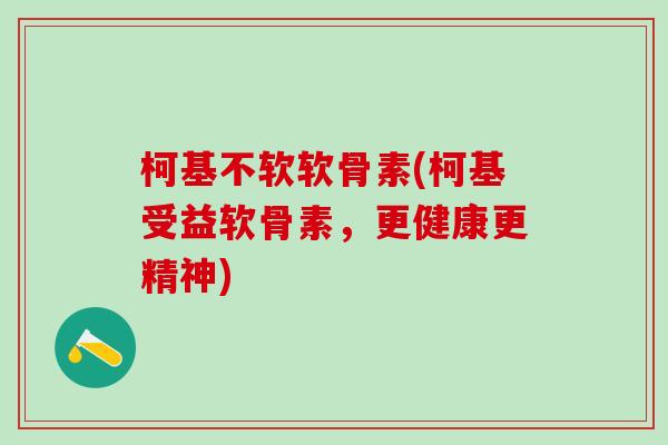 柯基不软软骨素(柯基受益软骨素,更健康更精神)-第1张图片-氨糖科普网 柯基不软软骨素(柯基受益软骨素,更健康更精神)-第1张图片-氨糖科普网