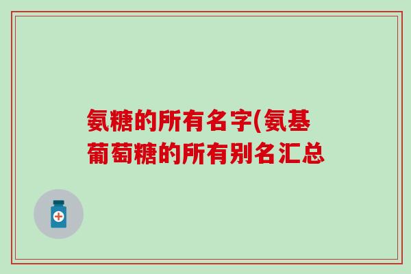 氨糖的所有名字(氨基葡萄糖的所有别名汇总-第1张图片-氨糖科普网 氨糖的所有名字(氨基葡萄糖的所有别名汇总-第1张图片-氨糖科普网