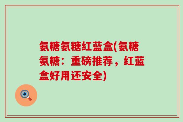 氨糖氨糖红蓝盒(氨糖氨糖：重磅推荐，红蓝盒好用还安全)-第1张图片-氨糖科普网