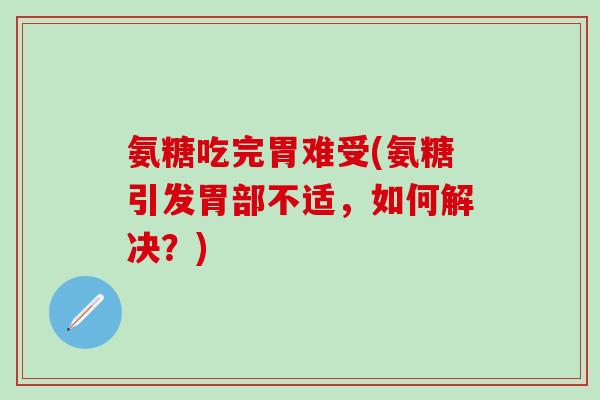 氨糖吃完胃难受(氨糖引发胃部不适,如何解决?)-第1张图片-氨糖科普网 氨糖吃完胃难受(氨糖引发胃部不适,如何解决?)-第1张图片-氨糖科普网