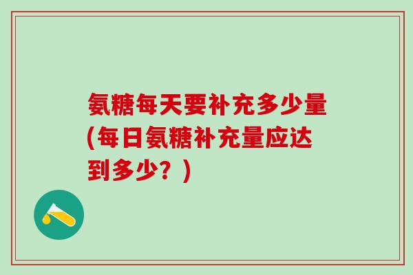 氨糖每天要补充多少量(每日氨糖补充量应达到多少?)-第1张图片-氨糖科普网 氨糖每天要补充多少量(每日氨糖补充量应达到多少?)-第1张图片-氨糖科普网