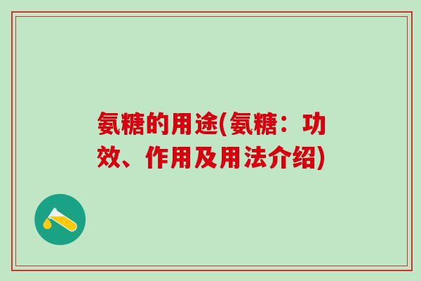 氨糖的用途(氨糖：功效、作用及用法介绍)-第1张图片-氨糖科普网