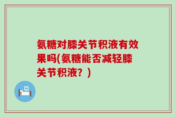 氨糖对膝关节积液有效果吗(氨糖能否减轻膝关节积液？)-第1张图片-氨糖科普网