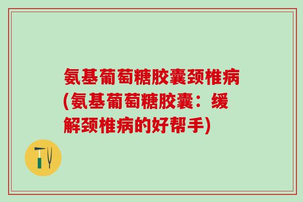 氨基葡萄糖胶囊颈椎病(氨基葡萄糖胶囊:缓解颈椎病的好帮手)-第1张图片-氨糖科普网 氨基葡萄糖胶囊颈椎病(氨基葡萄糖胶囊:缓解颈椎病的好帮手)-第1张图片-氨糖科普网