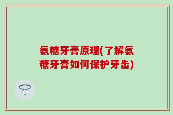 氨糖牙膏原理(了解氨糖牙膏如何保护牙齿)-第1张图片-氨糖科普网 氨糖牙膏原理(了解氨糖牙膏如何保护牙齿)-第1张图片-氨糖科普网