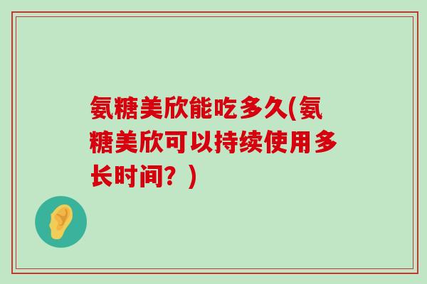 氨糖美欣能吃多久(氨糖美欣可以持续使用多长时间?)-第1张图片-氨糖科普网 氨糖美欣能吃多久(氨糖美欣可以持续使用多长时间?)-第1张图片-氨糖科普网