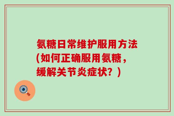 氨糖日常维护服用方法(如何正确服用氨糖,缓解关节炎症状?)-第1张图片-氨糖科普网 氨糖日常维护服用方法(如何正确服用氨糖,缓解关节炎症状?)-第1张图片-氨糖科普网