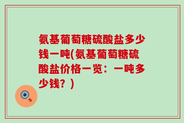 氨基葡萄糖硫酸盐多少钱一吨(氨基葡萄糖硫酸盐价格一览：一吨多少钱？)-第1张图片-氨糖科普网