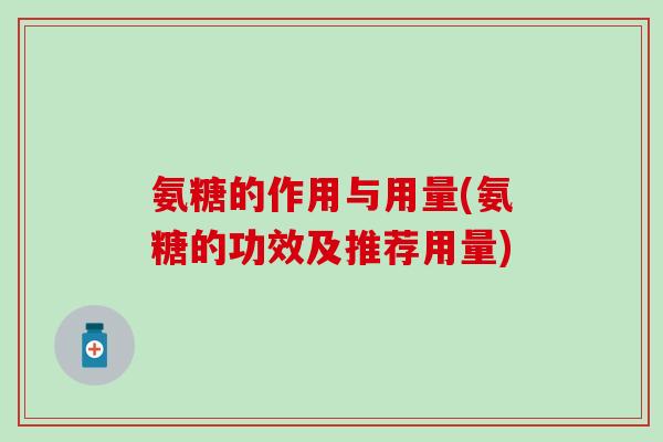 氨糖的作用与用量(氨糖的功效及推荐用量)-第1张图片-氨糖科普网 氨糖的作用与用量(氨糖的功效及推荐用量)-第1张图片-氨糖科普网