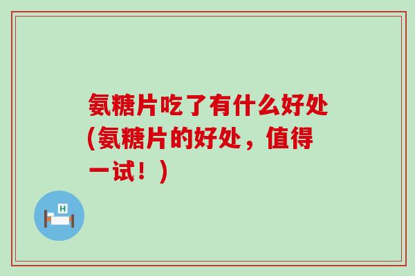 氨糖片吃了有什么好处(氨糖片的好处,值得一试!)-第1张图片-氨糖科普网 氨糖片吃了有什么好处(氨糖片的好处,值得一试!)-第1张图片-氨糖科普网