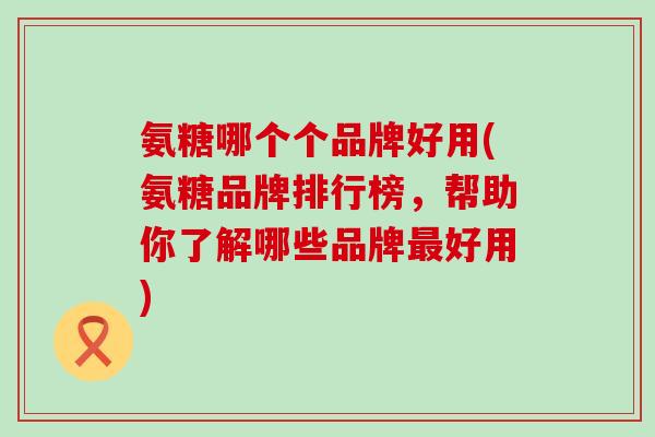 氨糖哪个个品牌好用(氨糖品牌排行榜,帮助你了解哪些品牌最好用)-第1张图片-氨糖科普网 氨糖哪个个品牌好用(氨糖品牌排行榜,帮助你了解哪些品牌最好用)-第1张图片-氨糖科普网