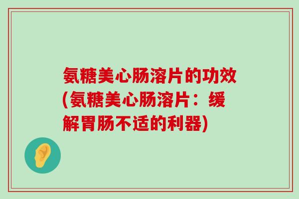 氨糖美心肠溶片的功效(氨糖美心肠溶片:缓解胃肠不适的利器)-第1张图片-氨糖科普网 氨糖美心肠溶片的功效(氨糖美心肠溶片:缓解胃肠不适的利器)-第1张图片-氨糖科普网