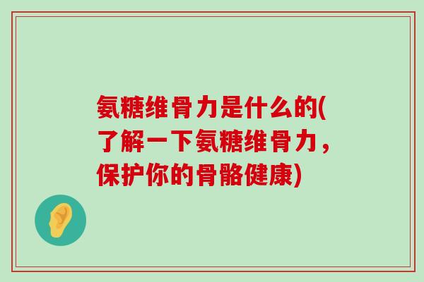 氨糖维骨力是什么的(了解一下氨糖维骨力,保护你的骨骼健康)-第1张图片-氨糖科普网 氨糖维骨力是什么的(了解一下氨糖维骨力,保护你的骨骼健康)-第1张图片-氨糖科普网
