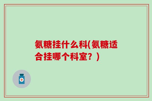 氨糖挂什么科(氨糖适合挂哪个科室?)-第1张图片-氨糖科普网 氨糖挂什么科(氨糖适合挂哪个科室?)-第1张图片-氨糖科普网