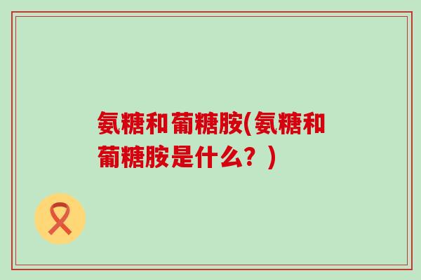 氨糖和葡糖胺(氨糖和葡糖胺是什么?)-第1张图片-氨糖科普网 氨糖和葡糖胺(氨糖和葡糖胺是什么?)-第1张图片-氨糖科普网