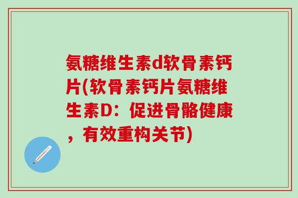 氨糖维生素d软骨素钙片(软骨素钙片氨糖维生素D:促进骨骼健康,有效重构关节)-第1张图片-氨糖科普网 氨糖维生素d软骨素钙片(软骨素钙片氨糖维生素D:促进骨骼健康,有效重构关节)-第1张图片-氨糖科普网