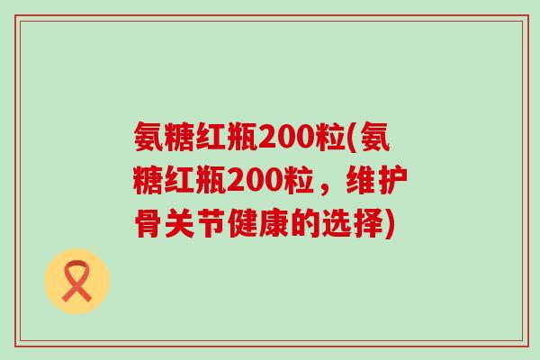 氨糖红瓶200粒(氨糖红瓶200粒,维护骨关节健康的选择)-第1张图片-氨糖科普网 氨糖红瓶200粒(氨糖红瓶200粒,维护骨关节健康的选择)-第1张图片-氨糖科普网